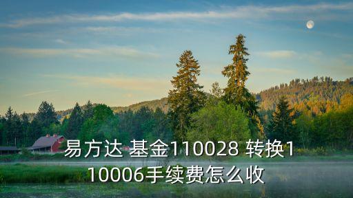  易方達(dá) 基金110028 轉(zhuǎn)換110006手續(xù)費(fèi)怎么收