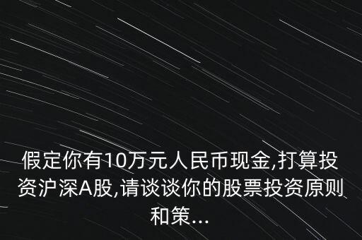 假定你有10萬元人民幣現(xiàn)金,打算投資滬深A(yù)股,請談?wù)勀愕墓善蓖顿Y原則和策...