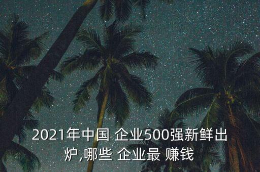 2021年中國(guó) 企業(yè)500強(qiáng)新鮮出爐,哪些 企業(yè)最 賺錢(qián)