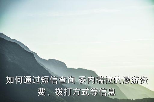 如何通過短信查詢 委內(nèi)瑞拉的漫游資費(fèi)、撥打方式等信息