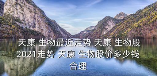  天康 生物最近走勢 天康 生物股2021走勢 天康 生物股價多少錢合理