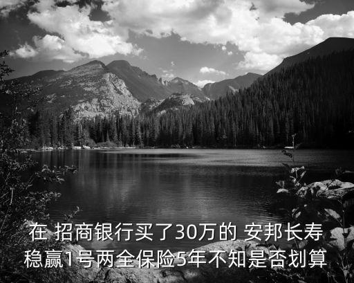 在 招商銀行買了30萬(wàn)的 安邦長(zhǎng)壽穩(wěn)贏1號(hào)兩全保險(xiǎn)5年不知是否劃算