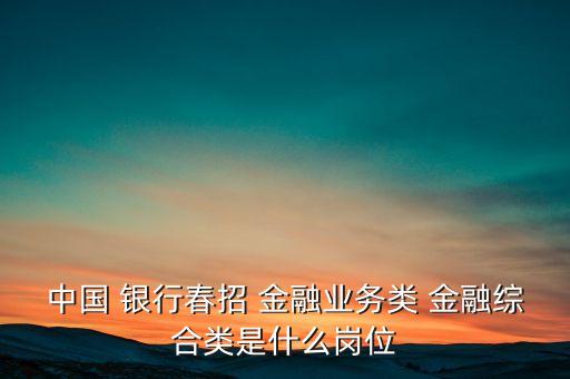 中國 銀行春招 金融業(yè)務(wù)類 金融綜合類是什么崗位