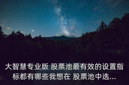 大智慧專業(yè)版 股票池最有效的設置指標都有哪些我想在 股票池中選...