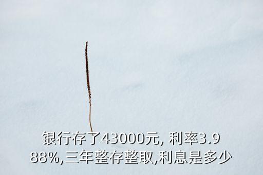 銀行存了43000元, 利率3.988%,三年整存整取,利息是多少