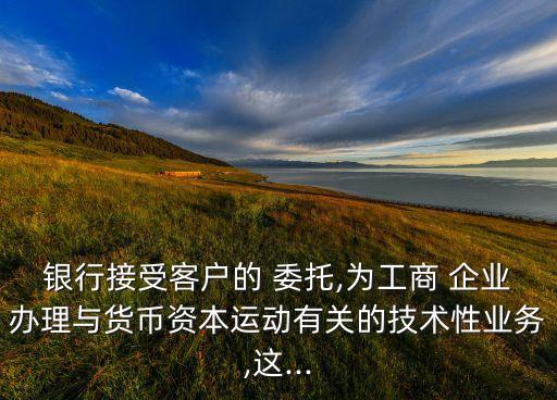 銀行接受客戶的 委托,為工商 企業(yè)辦理與貨幣資本運動有關(guān)的技術(shù)性業(yè)務(wù),這...