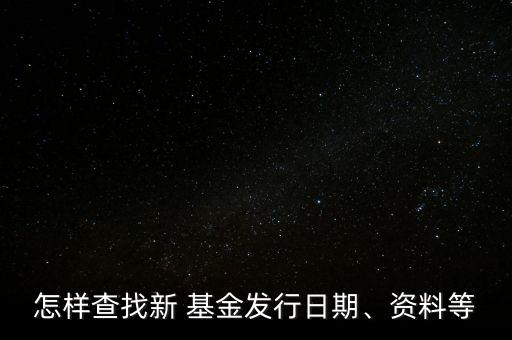 怎樣查找新 基金發(fā)行日期、資料等