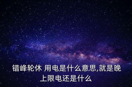  錯峰輪休 用電是什么意思,就是晚上限電還是什么