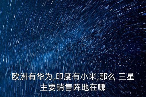 歐洲有華為,印度有小米,那么 三星主要銷售陣地在哪