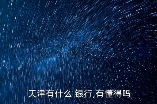  天津有什么 銀行,有懂得嗎