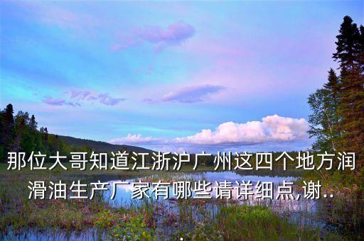 那位大哥知道江浙滬廣州這四個(gè)地方潤(rùn)滑油生產(chǎn)廠家有哪些請(qǐng)?jiān)敿?xì)點(diǎn),謝...