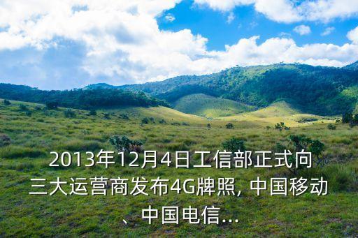  2013年12月4日工信部正式向三大運營商發(fā)布4G牌照, 中國移動、中國電信...