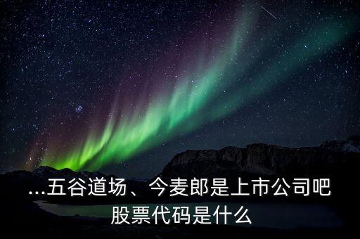 ...五谷道場、今麥郎是上市公司吧 股票代碼是什么