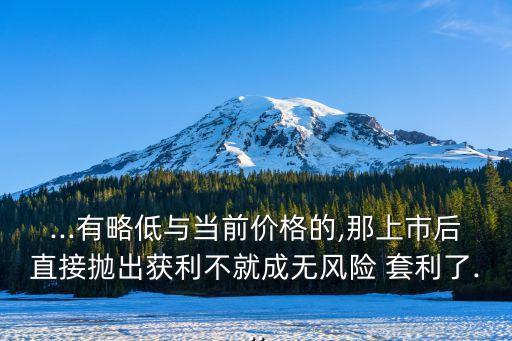 ...有略低與當(dāng)前價(jià)格的,那上市后直接拋出獲利不就成無風(fēng)險(xiǎn) 套利了...