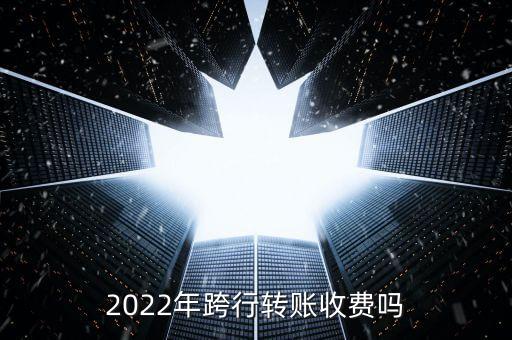 2022年跨行轉(zhuǎn)賬收費嗎