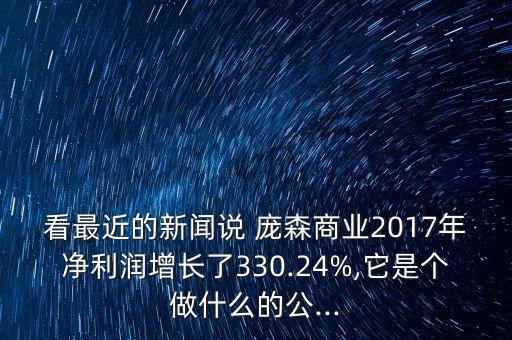 看最近的新聞?wù)f 龐森商業(yè)2017年凈利潤增長了330.24%,它是個(gè)做什么的公...