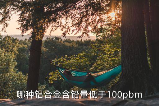 哪種鋁合金含鉛量低于100pbm