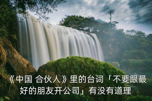 《中國 合伙人》里的臺詞「不要跟最好的朋友開公司」有沒有道理