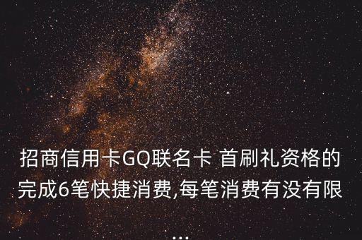 招商信用卡GQ聯(lián)名卡 首刷禮資格的完成6筆快捷消費(fèi),每筆消費(fèi)有沒有限...