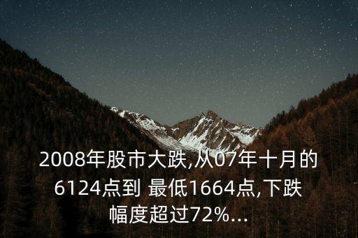 2008年股市大跌,從07年十月的6124點(diǎn)到 最低1664點(diǎn),下跌幅度超過72%...