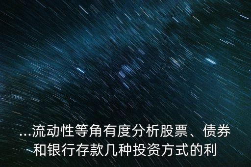 ...流動(dòng)性等角有度分析股票、債券和銀行存款幾種投資方式的利