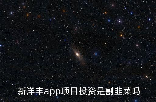  新洋豐app項(xiàng)目投資是割韭菜嗎