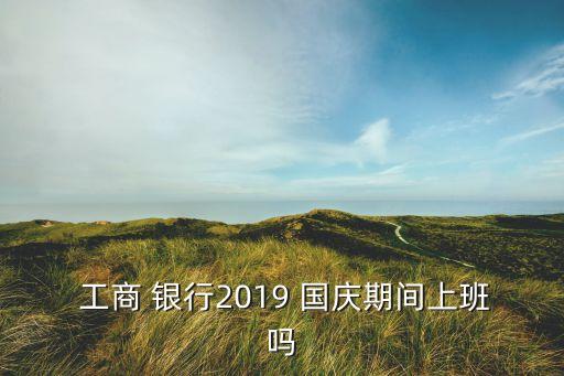  工商 銀行2019 國慶期間上班嗎