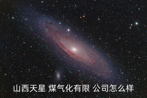 山西天星 煤氣化有限 公司怎么樣