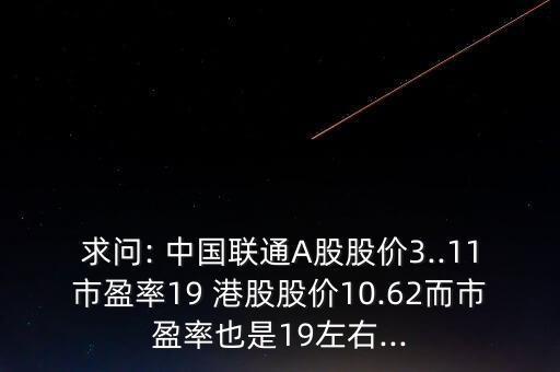 求問: 中國聯(lián)通A股股價(jià)3..11市盈率19 港股股價(jià)10.62而市盈率也是19左右...