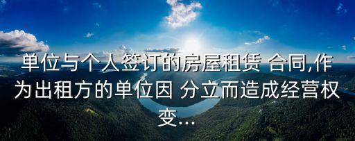 單位與個人簽訂的房屋租賃 合同,作為出租方的單位因 分立而造成經(jīng)營權變...