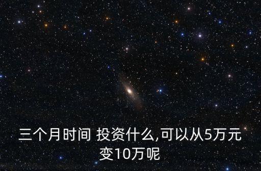 三個月時間 投資什么,可以從5萬元變10萬呢