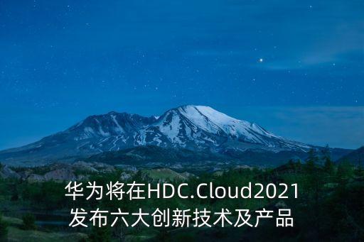 華為將在HDC.Cloud2021發(fā)布六大創(chuàng)新技術(shù)及產(chǎn)品