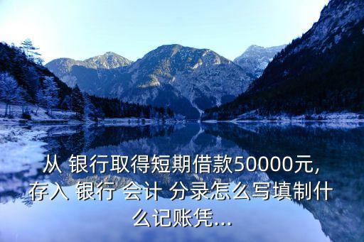 從 銀行取得短期借款50000元,存入 銀行 會(huì)計(jì) 分錄怎么寫(xiě)填制什么記賬憑...