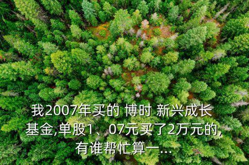 我2007年買的 博時(shí) 新興成長 基金,單股1、07元買了2萬元的,有誰幫忙算一...