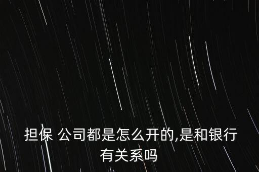  擔保 公司都是怎么開的,是和銀行有關(guān)系嗎