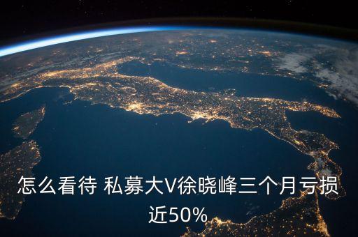 怎么看待 私募大V徐曉峰三個(gè)月虧損近50%