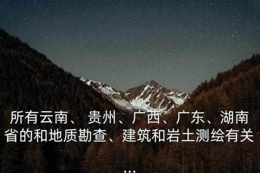 所有云南、 貴州、廣西、廣東、湖南省的和地質(zhì)勘查、建筑和巖土測(cè)繪有關(guān)...