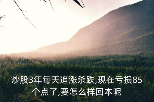 炒股3年每天追漲殺跌,現(xiàn)在虧損85個(gè)點(diǎn)了,要怎么樣回本呢