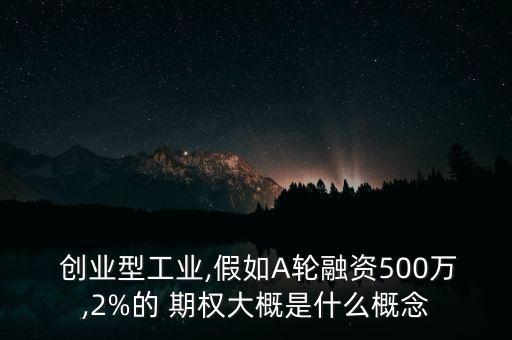  創(chuàng)業(yè)型工業(yè),假如A輪融資500萬,2%的 期權(quán)大概是什么概念