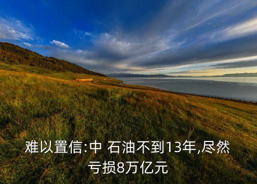 難以置信:中 石油不到13年,盡然虧損8萬(wàn)億元