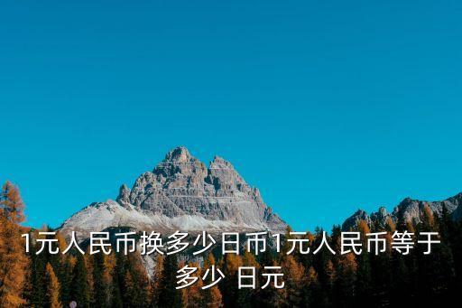 1元人民幣換多少日幣1元人民幣等于多少 日元