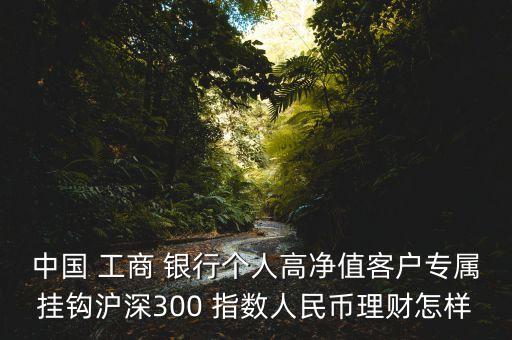 中國 工商 銀行個人高凈值客戶專屬掛鉤滬深300 指數(shù)人民幣理財怎樣