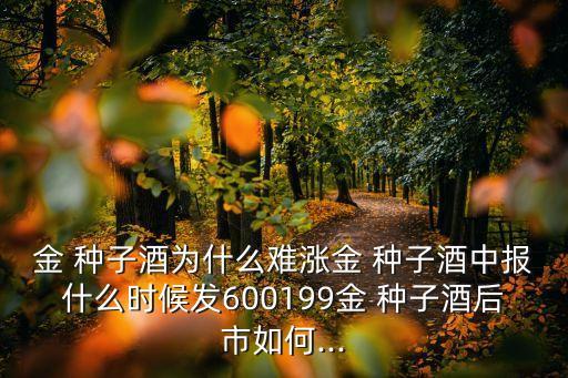 金 種子酒為什么難漲金 種子酒中報什么時候發(fā)600199金 種子酒后市如何...