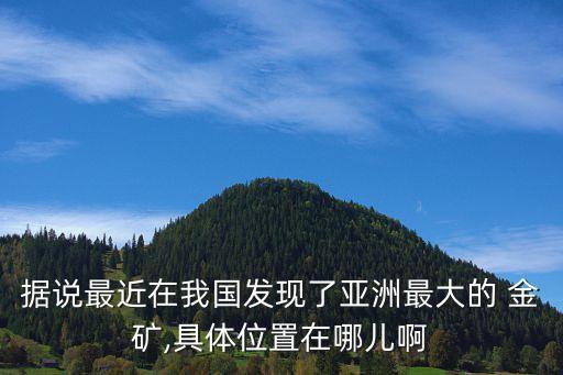 據(jù)說最近在我國發(fā)現(xiàn)了亞洲最大的 金礦,具體位置在哪兒啊