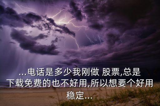 ...電話是多少我剛做 股票,總是下載免費(fèi)的也不好用,所以想要個好用穩(wěn)定...