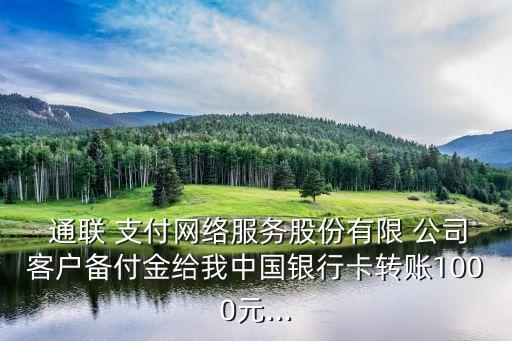  通聯(lián) 支付網(wǎng)絡(luò)服務(wù)股份有限 公司客戶備付金給我中國(guó)銀行卡轉(zhuǎn)賬1000元...