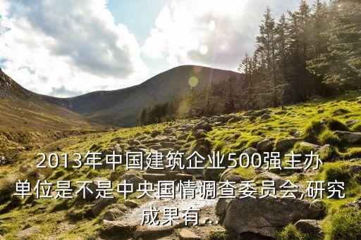 2013年中國(guó)建筑企業(yè)500強(qiáng)主辦單位是不是中央國(guó)情調(diào)查委員會(huì),研究成果有...