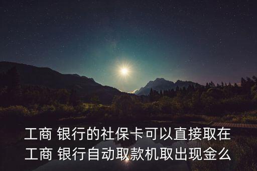 工商銀行社會(huì)保障卡能取錢嗎,社會(huì)保障卡在工商銀行可以取嗎