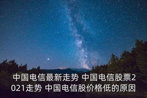  中國電信最新走勢 中國電信股票2021走勢 中國電信股價(jià)格低的原因