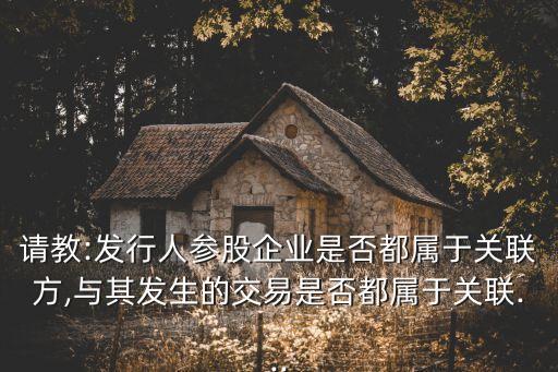 請教:發(fā)行人參股企業(yè)是否都屬于關聯(lián)方,與其發(fā)生的交易是否都屬于關聯(lián)...